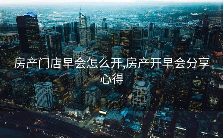 房产门店早会怎么开,房产开早会分享心得