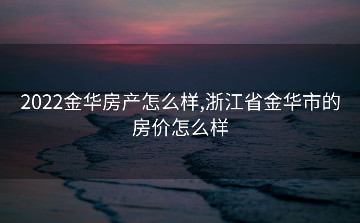 2022金华房产怎么样,浙江省金华市的房价怎么样