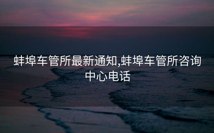 蚌埠车管所最新通知,蚌埠车管所咨询中心电话