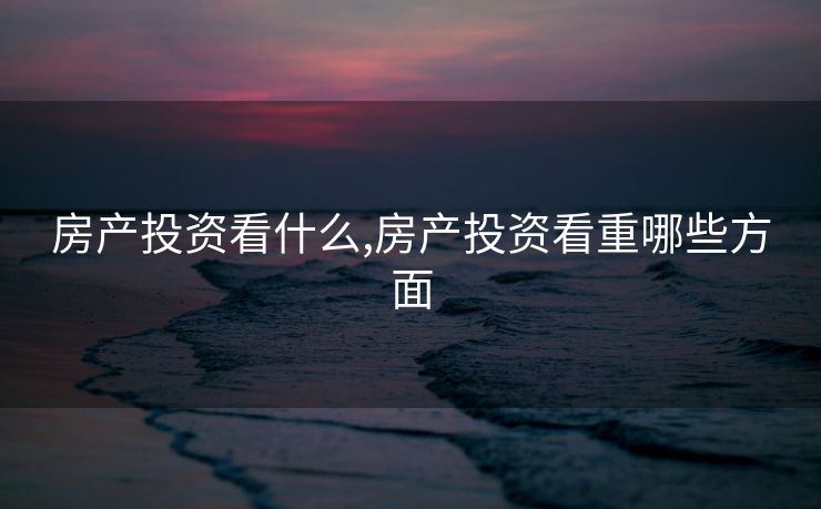 房产投资看什么,房产投资看重哪些方面 房产投资看什么,房产投资看重哪些方面