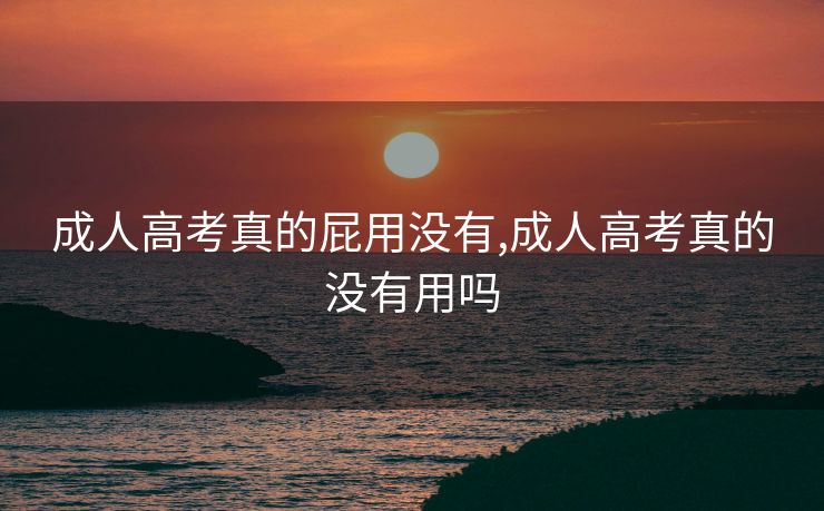 成人高考真的屁用没有,成人高考真的没有用吗