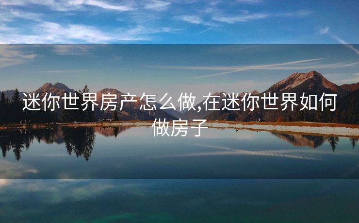 迷你世界房产怎么做,在迷你世界如何做房子 迷你世界房产怎么做,在迷你世界如何做房子