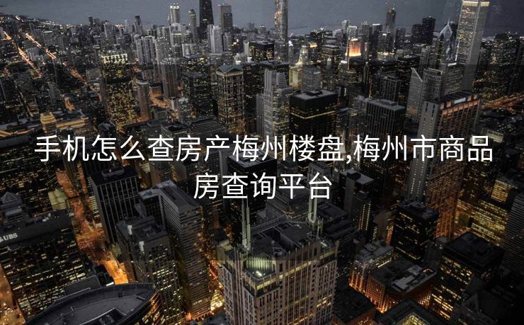 手机怎么查房产梅州楼盘,梅州市商品房查询平台