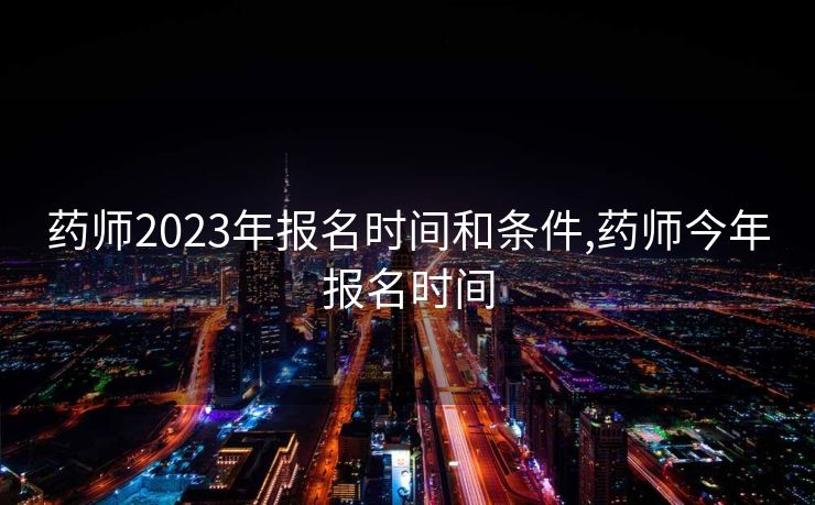 药师2023年报名时间和条件,药师今年报名时间