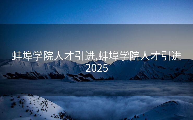 蚌埠学院人才引进,蚌埠学院人才引进2025