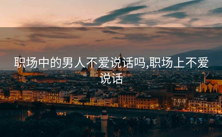 职场中的男人不爱说话吗,职场上不爱说话
