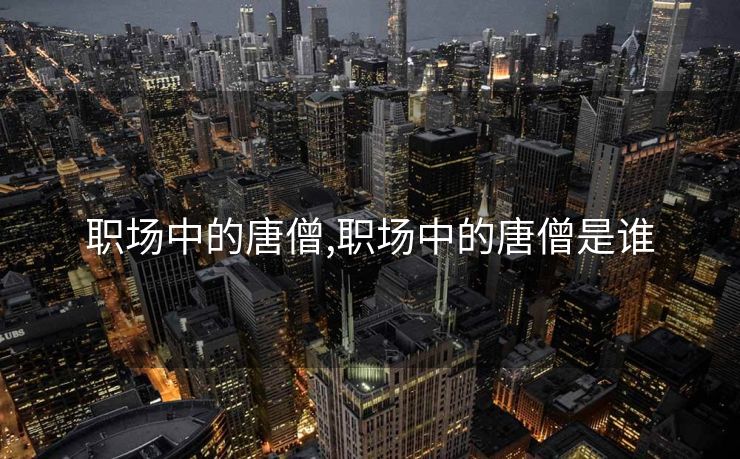 职场中的唐僧,职场中的唐僧是谁