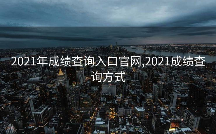 2021年成绩查询入口官网,2021成绩查询方式