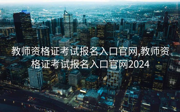 教师资格证考试报名入口官网,教师资格证考试报名入口官网2024