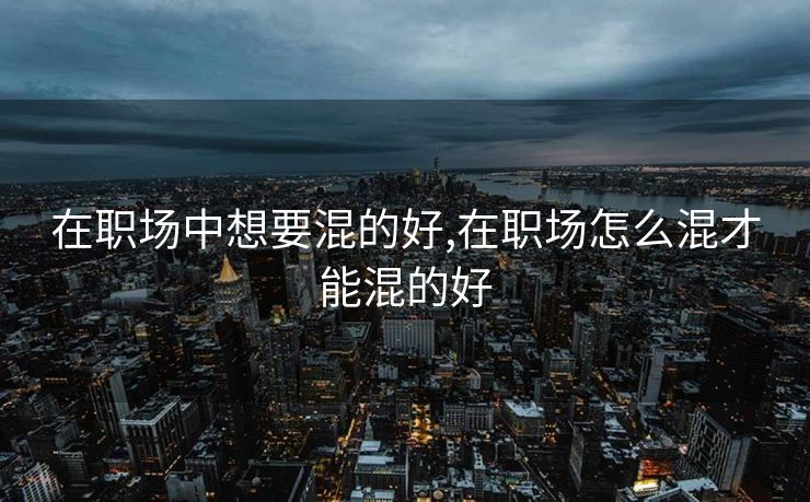 在职场中想要混的好,在职场怎么混才能混的好