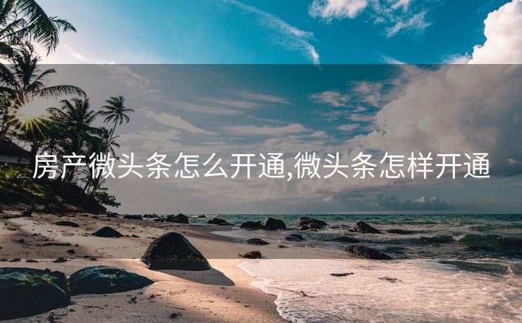 房产微头条怎么开通,微头条怎样开通