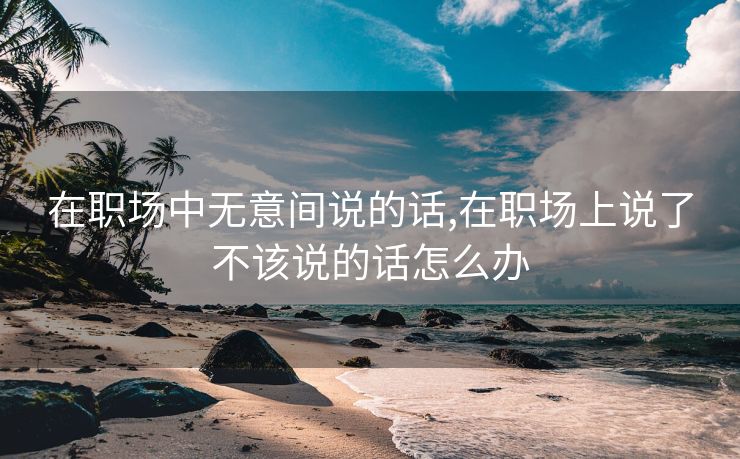 在职场中无意间说的话,在职场上说了不该说的话怎么办