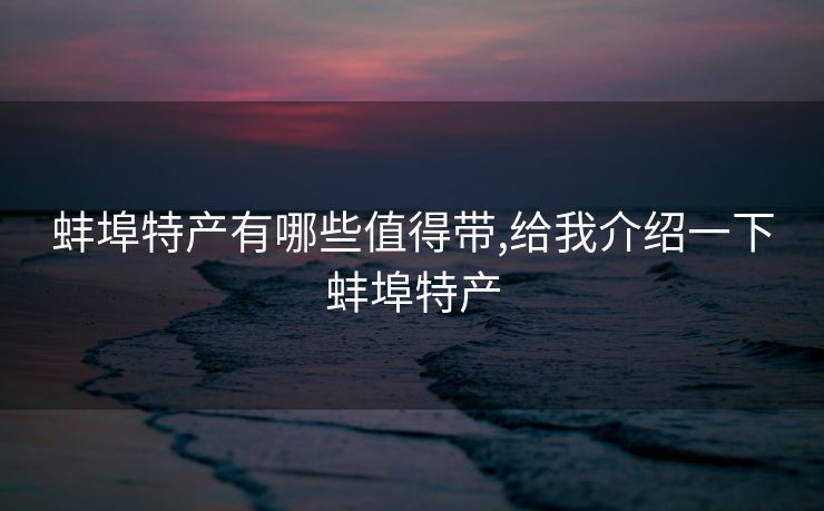蚌埠特产有哪些值得带,给我介绍一下蚌埠特产