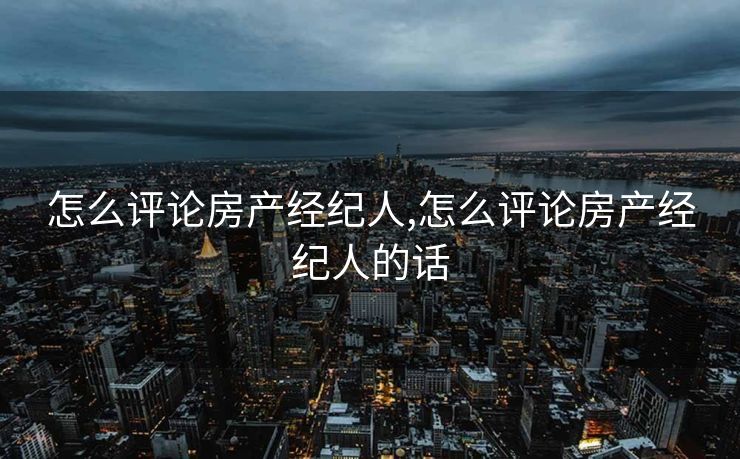 怎么评论房产经纪人,怎么评论房产经纪人的话