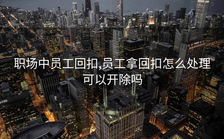 职场中员工回扣,员工拿回扣怎么处理可以开除吗