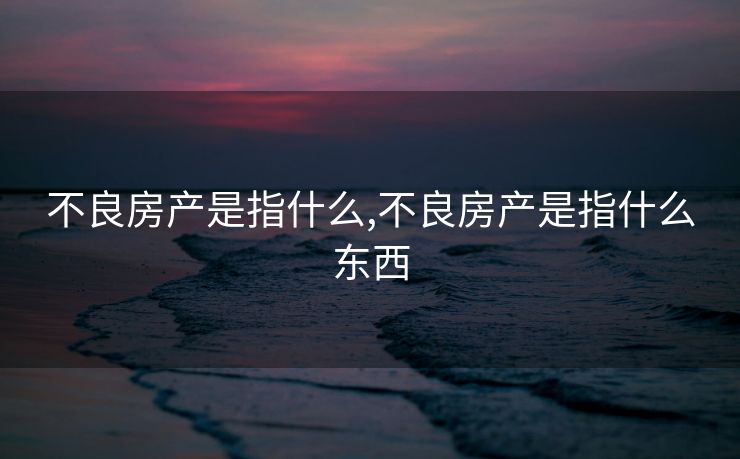 不良房产是指什么,不良房产是指什么东西