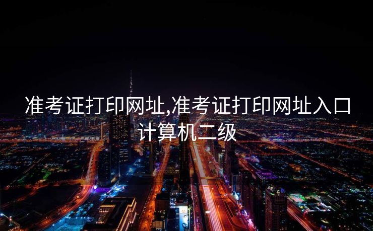 准考证打印网址,准考证打印网址入口计算机二级