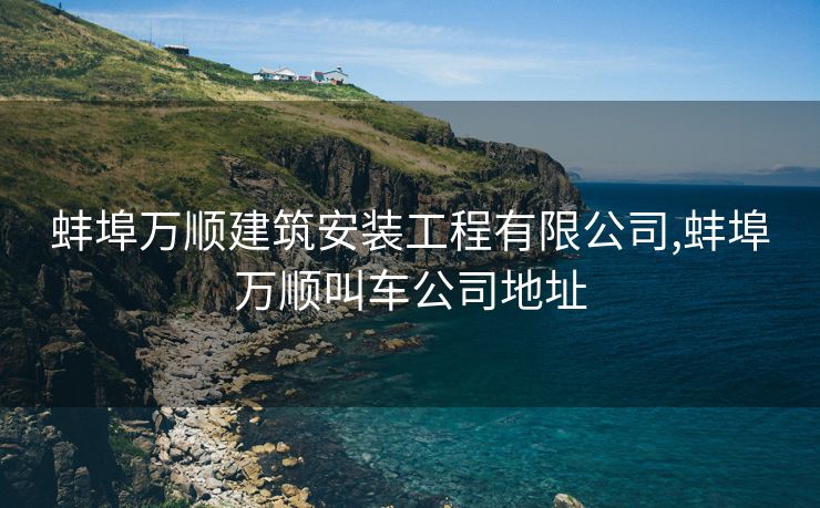 蚌埠万顺建筑安装工程有限公司,蚌埠万顺叫车公司地址