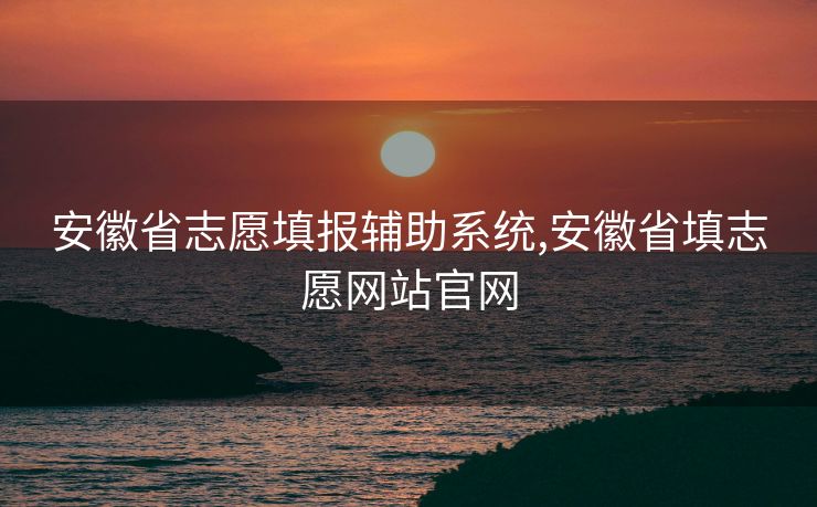安徽省志愿填报辅助系统,安徽省填志愿网站官网