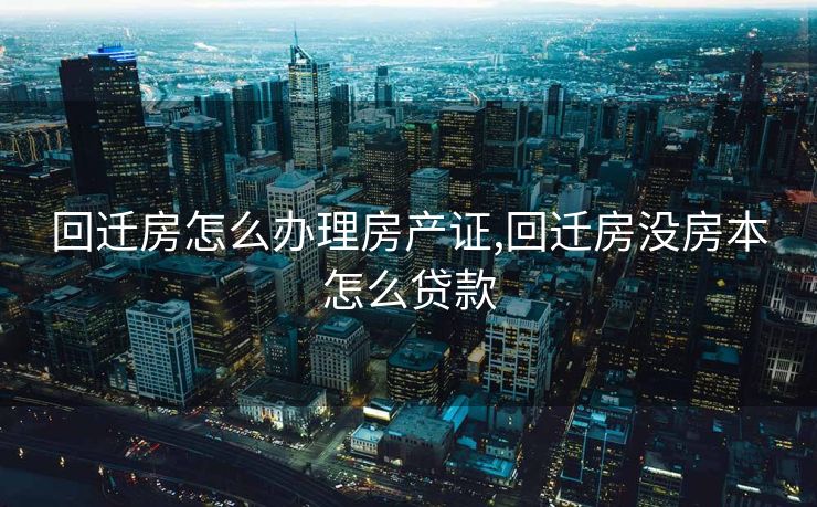 回迁房怎么办理房产证,回迁房没房本怎么贷款