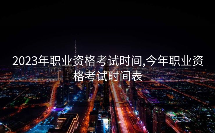 2023年职业资格考试时间,今年职业资格考试时间表