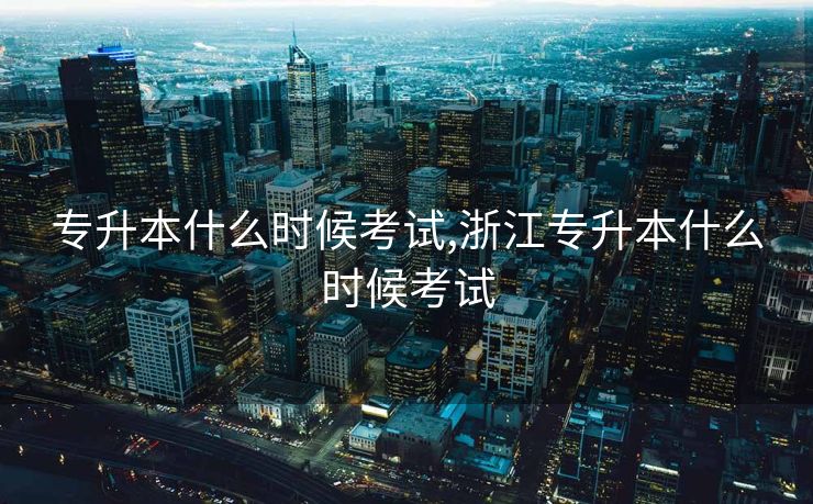 专升本什么时候考试,浙江专升本什么时候考试