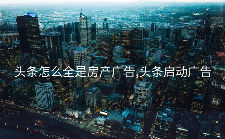 头条怎么全是房产广告,头条启动广告