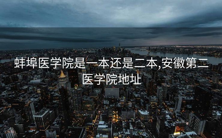 蚌埠医学院是一本还是二本,安徽第二医学院地址