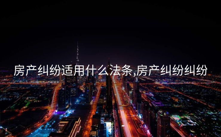房产纠纷适用什么法条,房产纠纷纠纷