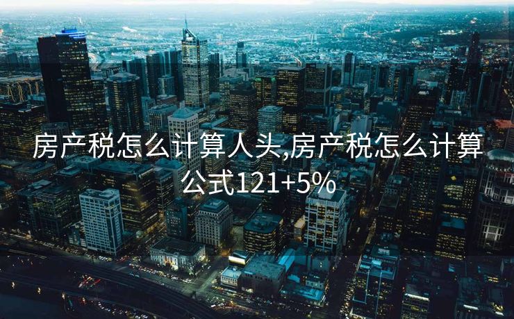 房产税怎么计算人头,房产税怎么计算公式121+5%