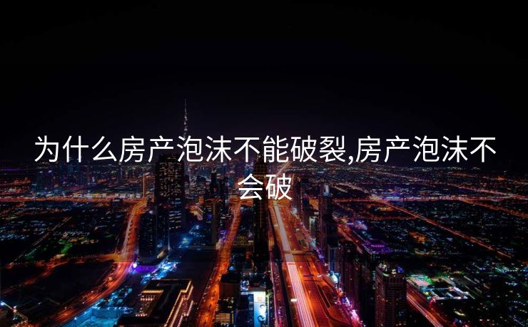 为什么房产泡沫不能破裂,房产泡沫不会破 为什么房产泡沫不能破裂,房产泡沫不会破
