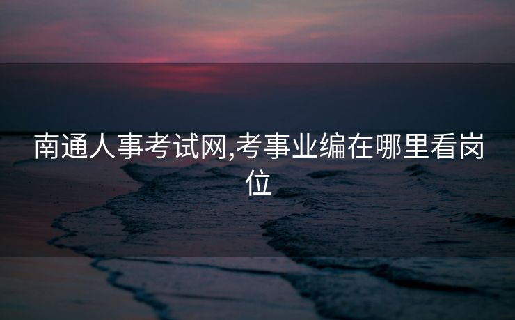 南通人事考试网,考事业编在哪里看岗位