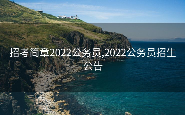 招考简章2022公务员,2022公务员招生公告
