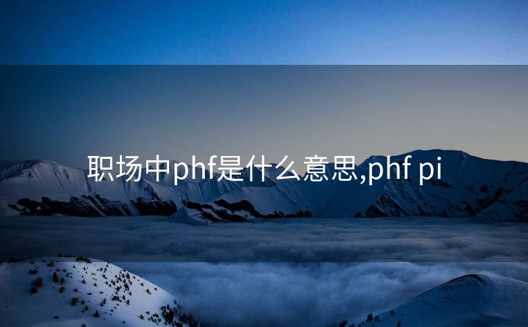 职场中phf是什么意思,phf pi 职场中phf是什么意思,phf pi