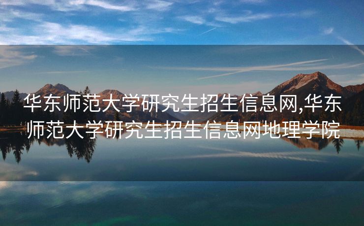 华东师范大学研究生招生信息网,华东师范大学研究生招生信息网地理学院