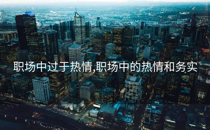 职场中过于热情,职场中的热情和务实