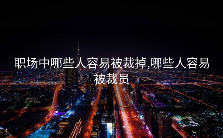 职场中哪些人容易被裁掉,哪些人容易被裁员