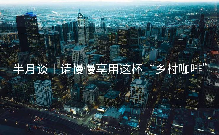 半月谈丨请慢慢享用这杯“乡村咖啡”