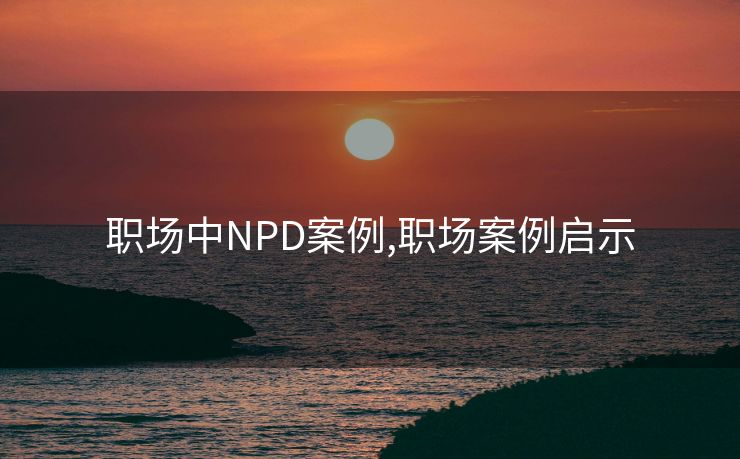 职场中NPD案例,职场案例启示