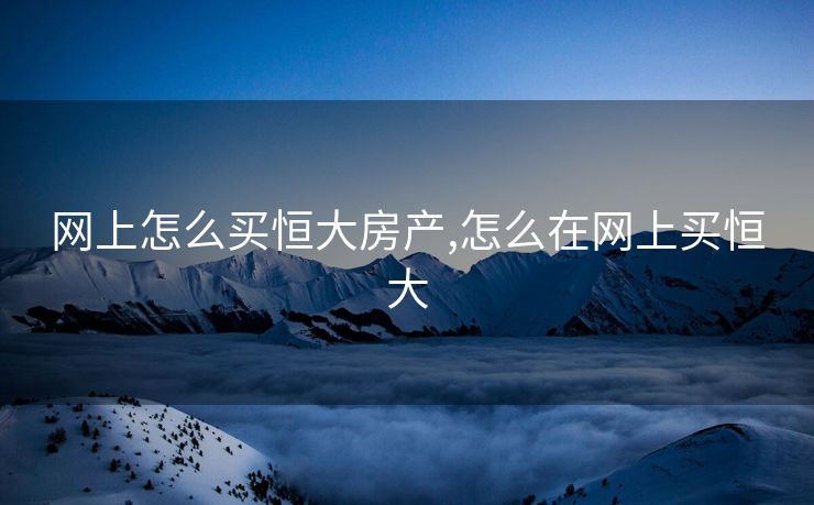 网上怎么买恒大房产,怎么在网上买恒大