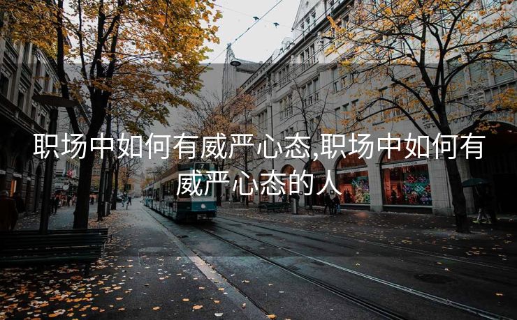 职场中如何有威严心态,职场中如何有威严心态的人