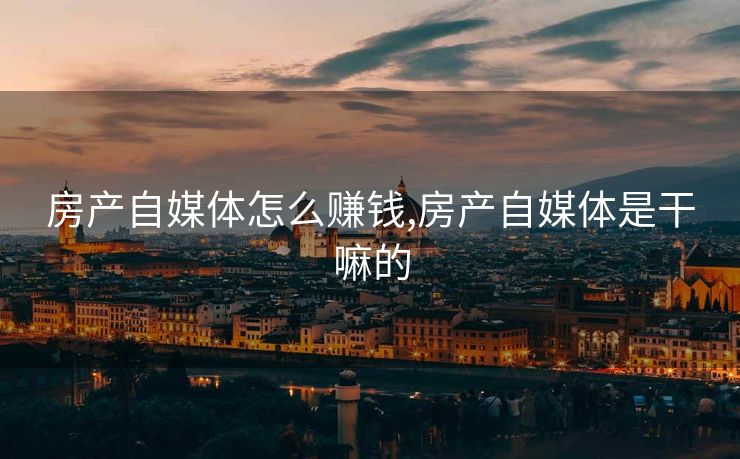 房产自媒体怎么赚钱,房产自媒体是干嘛的 房产自媒体怎么赚钱,房产自媒体是干嘛的