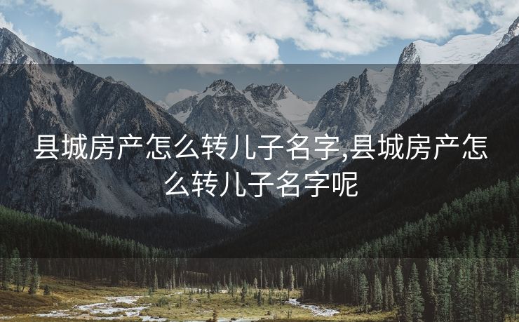 县城房产怎么转儿子名字,县城房产怎么转儿子名字呢