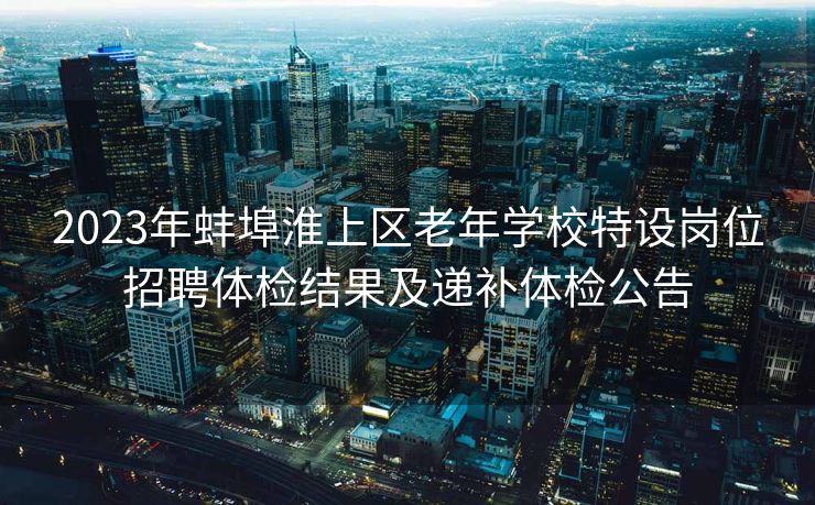 2023年蚌埠淮上区老年学校特设岗位招聘体检结果及递补体检公告