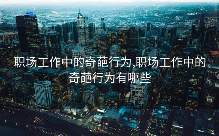 职场工作中的奇葩行为,职场工作中的奇葩行为有哪些
