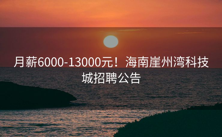 月薪6000-13000元！海南崖州湾科技城招聘公告