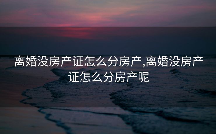 离婚没房产证怎么分房产,离婚没房产证怎么分房产呢
