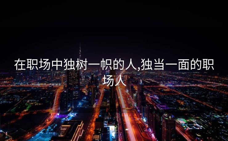 在职场中独树一帜的人,独当一面的职场人