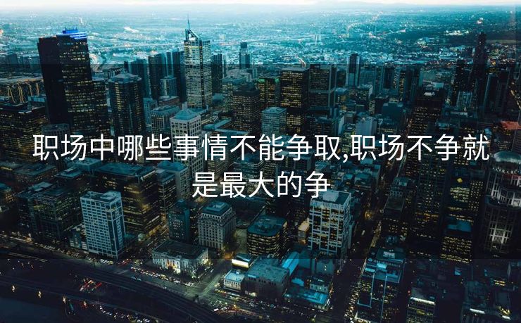 职场中哪些事情不能争取,职场不争就是最大的争