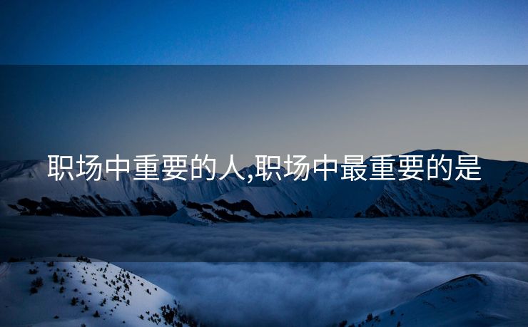 职场中重要的人,职场中最重要的是